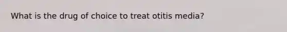 What is the drug of choice to treat otitis media?