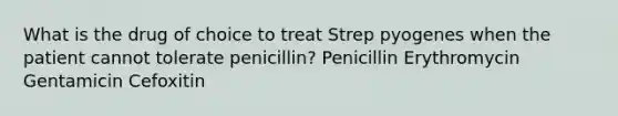 What is the drug of choice to treat Strep pyogenes when the patient cannot tolerate penicillin? Penicillin Erythromycin Gentamicin Cefoxitin