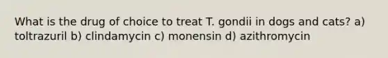 What is the drug of choice to treat T. gondii in dogs and cats? a) toltrazuril b) clindamycin c) monensin d) azithromycin