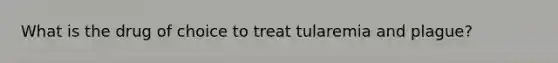 What is the drug of choice to treat tularemia and plague?