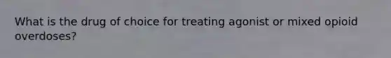 What is the drug of choice for treating agonist or mixed opioid overdoses?