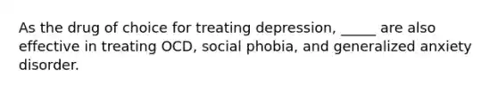 As the drug of choice for treating depression, _____ are also effective in treating OCD, social phobia, and generalized anxiety disorder.