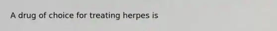 A drug of choice for treating herpes is