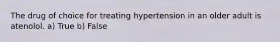 The drug of choice for treating hypertension in an older adult is atenolol. a) True b) False