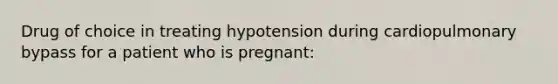 Drug of choice in treating hypotension during cardiopulmonary bypass for a patient who is pregnant: