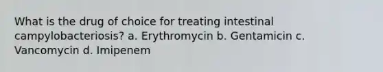 What is the drug of choice for treating intestinal campylobacteriosis? a. Erythromycin b. Gentamicin c. Vancomycin d. Imipenem