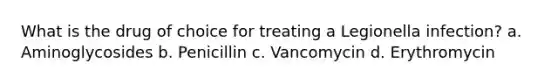 What is the drug of choice for treating a Legionella infection? a. Aminoglycosides b. Penicillin c. Vancomycin d. Erythromycin