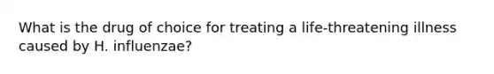 What is the drug of choice for treating a life-threatening illness caused by H. influenzae?