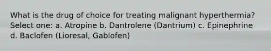 What is the drug of choice for treating malignant hyperthermia? Select one: a. Atropine b. Dantrolene (Dantrium) c. Epinephrine d. Baclofen (Lioresal, Gablofen)