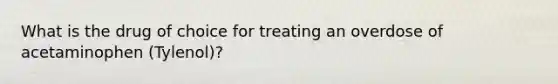 What is the drug of choice for treating an overdose of acetaminophen (Tylenol)?