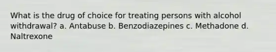 What is the drug of choice for treating persons with alcohol withdrawal? a. Antabuse b. Benzodiazepines c. Methadone d. Naltrexone