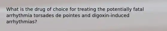 What is the drug of choice for treating the potentially fatal arrhythmia torsades de pointes and digoxin-induced arrhythmias?