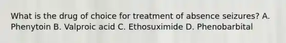 What is the drug of choice for treatment of absence seizures? A. Phenytoin B. Valproic acid C. Ethosuximide D. Phenobarbital