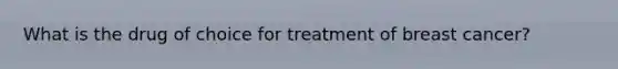 What is the drug of choice for treatment of breast cancer?