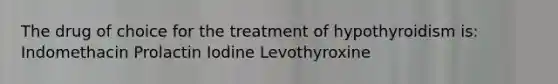 The drug of choice for the treatment of hypothyroidism is: Indomethacin Prolactin Iodine Levothyroxine