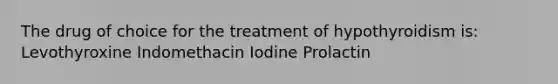 The drug of choice for the treatment of hypothyroidism is: Levothyroxine Indomethacin Iodine Prolactin