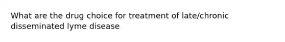 What are the drug choice for treatment of late/chronic disseminated lyme disease