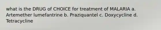 what is the DRUG of CHOICE for treatment of MALARIA a. Artemether lumefantrine b. Praziquantel c. Doxycycline d. Tetracycline