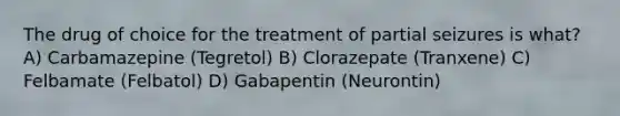 The drug of choice for the treatment of partial seizures is what? A) Carbamazepine (Tegretol) B) Clorazepate (Tranxene) C) Felbamate (Felbatol) D) Gabapentin (Neurontin)