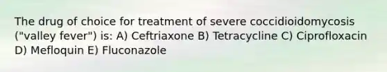 The drug of choice for treatment of severe coccidioidomycosis ("valley fever") is: A) Ceftriaxone B) Tetracycline C) Ciprofloxacin D) Mefloquin E) Fluconazole