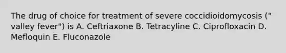 The drug of choice for treatment of severe coccidioidomycosis (" valley fever") is A. Ceftriaxone B. Tetracyline C. Ciprofloxacin D. Mefloquin E. Fluconazole