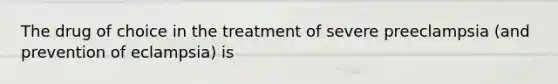 The drug of choice in the treatment of severe preeclampsia (and prevention of eclampsia) is