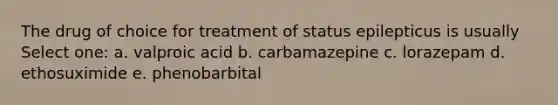 The drug of choice for treatment of status epilepticus is usually Select one: a. valproic acid b. carbamazepine c. lorazepam d. ethosuximide e. phenobarbital