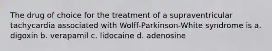 The drug of choice for the treatment of a supraventricular tachycardia associated with Wolff-Parkinson-White syndrome is a. digoxin b. verapamil c. lidocaine d. adenosine