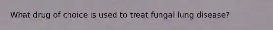 What drug of choice is used to treat fungal lung disease?