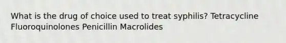 What is the drug of choice used to treat syphilis? Tetracycline Fluoroquinolones Penicillin Macrolides