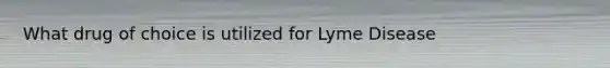 What drug of choice is utilized for Lyme Disease