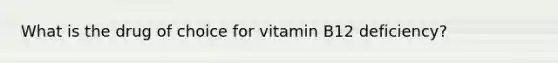 What is the drug of choice for vitamin B12 deficiency?