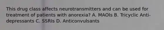 This drug class affects neurotransmitters and can be used for treatment of patients with anorexia? A. MAOIs B. Tricyclic Anti-depressants C. SSRIs D. Anticonvulsants