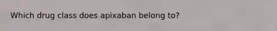 Which drug class does apixaban belong to?