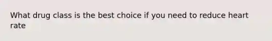 What drug class is the best choice if you need to reduce heart rate