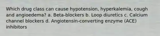 Which drug class can cause hypotension, hyperkalemia, cough and angioedema? a. Beta-blockers b. Loop diuretics c. Calcium channel blockers d. Angiotensin-converting enzyme (ACE) inhibitors