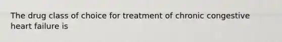 The drug class of choice for treatment of chronic congestive heart failure is