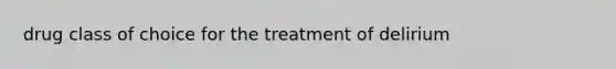 drug class of choice for the treatment of delirium