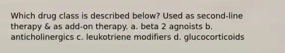 Which drug class is described below? Used as second-line therapy & as add-on therapy. a. beta 2 agnoists b. anticholinergics c. leukotriene modifiers d. glucocorticoids