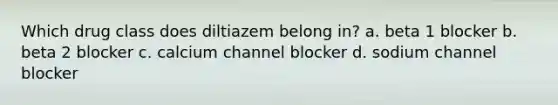 Which drug class does diltiazem belong in? a. beta 1 blocker b. beta 2 blocker c. calcium channel blocker d. sodium channel blocker