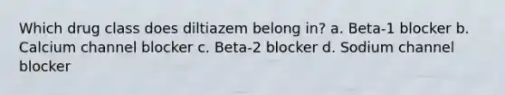 Which drug class does diltiazem belong in? a. Beta-1 blocker b. Calcium channel blocker c. Beta-2 blocker d. Sodium channel blocker