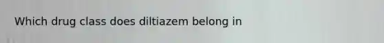 Which drug class does diltiazem belong in