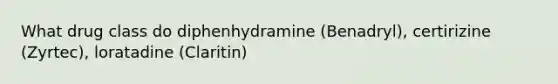 What drug class do diphenhydramine (Benadryl), certirizine (Zyrtec), loratadine (Claritin)