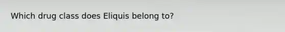 Which drug class does Eliquis belong to?