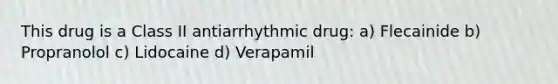 This drug is a Class II antiarrhythmic drug: a) Flecainide b) Propranolol c) Lidocaine d) Verapamil