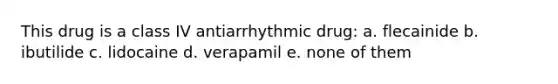 This drug is a class IV antiarrhythmic drug: a. flecainide b. ibutilide c. lidocaine d. verapamil e. none of them