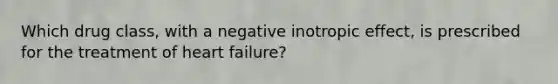 Which drug class, with a negative inotropic effect, is prescribed for the treatment of heart failure?