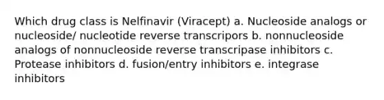 Which drug class is Nelfinavir (Viracept) a. Nucleoside analogs or nucleoside/ nucleotide reverse transcripors b. nonnucleoside analogs of nonnucleoside reverse transcripase inhibitors c. Protease inhibitors d. fusion/entry inhibitors e. integrase inhibitors