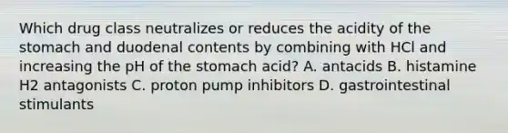 Which drug class neutralizes or reduces the acidity of the stomach and duodenal contents by combining with HCl and increasing the pH of the stomach acid? A. antacids B. histamine H2 antagonists C. proton pump inhibitors D. gastrointestinal stimulants