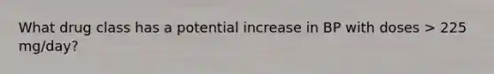 What drug class has a potential increase in BP with doses > 225 mg/day?